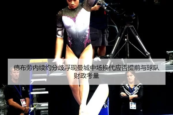 德布劳内续约分歧浮现曼城中场换代应否提前与球队财政考量