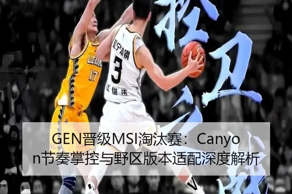 GEN晋级MSI淘汰赛：Canyon节奏掌控与野区版本适配深度解析