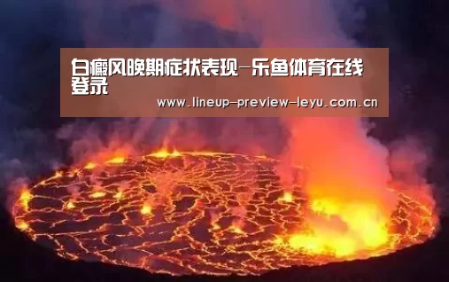 白癜风晚期症状表现-乐鱼体育在线登录(图2) 乐鱼官网